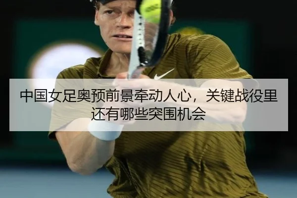 中国女足奥预前景牵动人心，关键战役里还有哪些突围机会