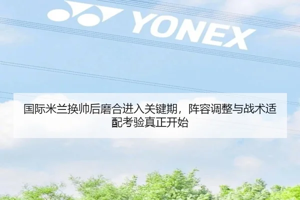 国际米兰换帅后磨合进入关键期，阵容调整与战术适配考验真正开始